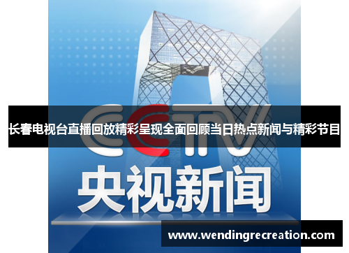 长春电视台直播回放精彩呈现全面回顾当日热点新闻与精彩节目